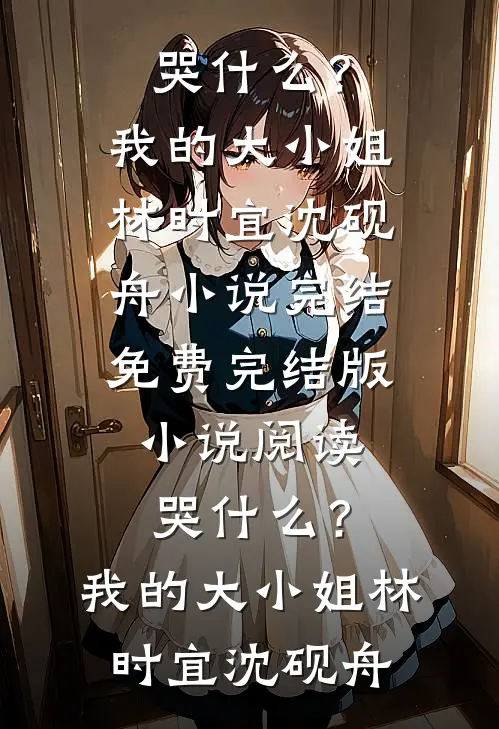 哭什么？我的大小姐林时宜沈砚舟小说完结免费_完结版小说阅读哭什么？我的大小姐(林时宜沈砚舟)