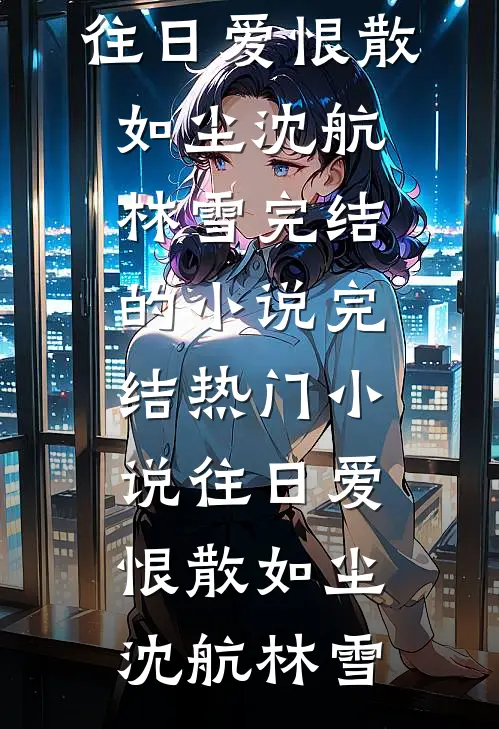 往日爱恨散如尘(沈航林雪)完结的小说_完结热门小说往日爱恨散如尘沈航林雪