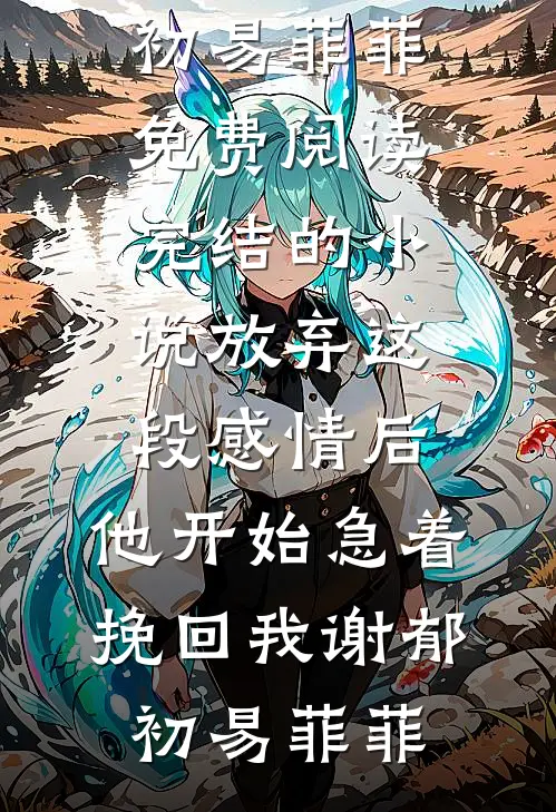 放弃这段感情后，他开始急着挽回我谢郁初易菲菲免费阅读_完结的小说放弃这段感情后，他开始急着挽回我谢郁初易菲菲