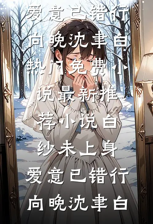 白纱未上身，爱意已错行向晚沈聿白热门免费小说_最新推荐小说白纱未上身，爱意已错行向晚沈聿白