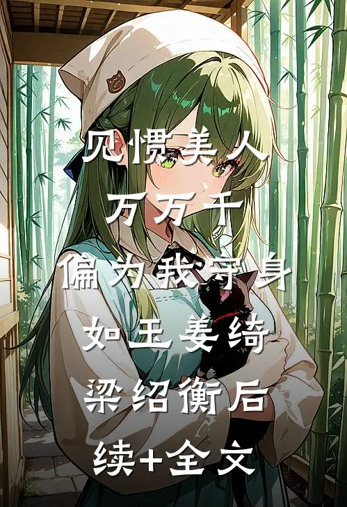 见惯美人万万千，偏为我守身如玉姜绮梁绍衡后续+全文