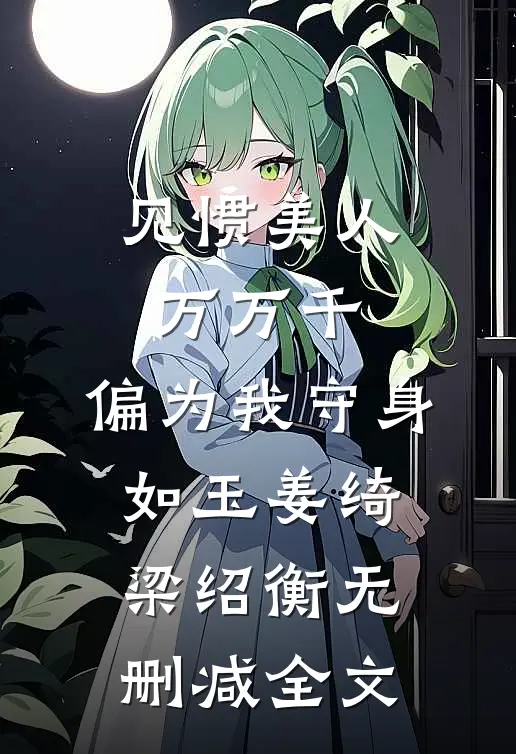 见惯美人万万千，偏为我守身如玉姜绮梁绍衡无删减全文