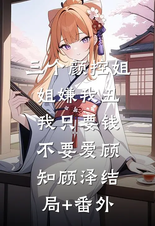 三个颜控姐姐嫌我丑，我只要钱不要爱顾知顾泽结局+番外