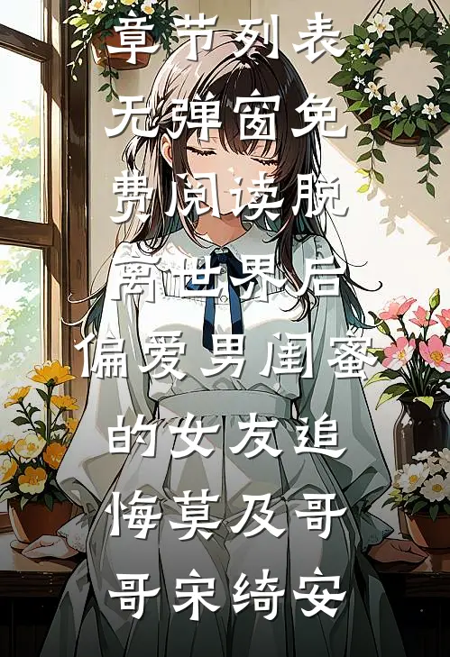 脱离世界后，偏爱男闺蜜的女友追悔莫及哥哥宋绮安最新章节列表_无弹窗免费阅读脱离世界后，偏爱男闺蜜的女友追悔莫及哥哥宋绮安