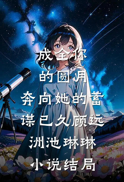 成全你的圆月，奔向她的蓄谋已久顾远洲池琳琳小说结局