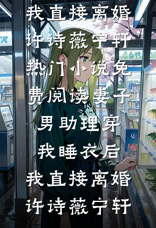 妻子男助理穿我睡衣后，我直接离婚(许诗薇宁轩)热门小说_免费阅读妻子男助理穿我睡衣后，我直接离婚许诗薇宁轩