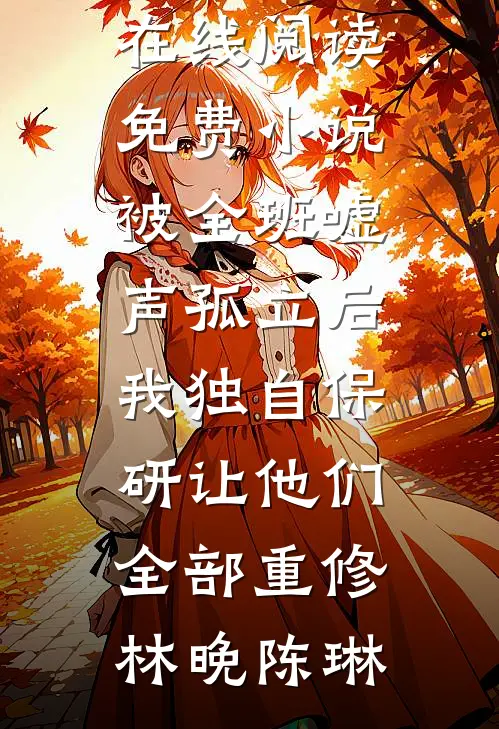 被全班“嘘”声孤立后，我独自保研让他们全部重修林晚陈琳全文免费阅读_在线阅读免费小说被全班“嘘”声孤立后，我独自保研让他们全部重修林晚陈琳