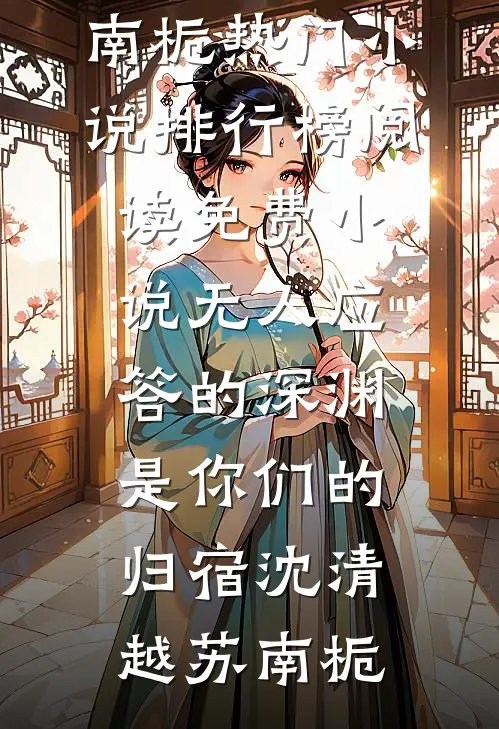 无人应答的深渊，是你们的归宿沈清越苏南栀热门小说排行榜_阅读免费小说无人应答的深渊，是你们的归宿(沈清越苏南栀)
