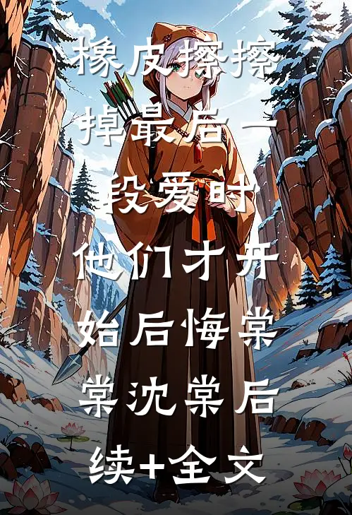 橡皮擦擦掉最后一段爱时，他们才开始后悔棠棠沈棠后续+全文