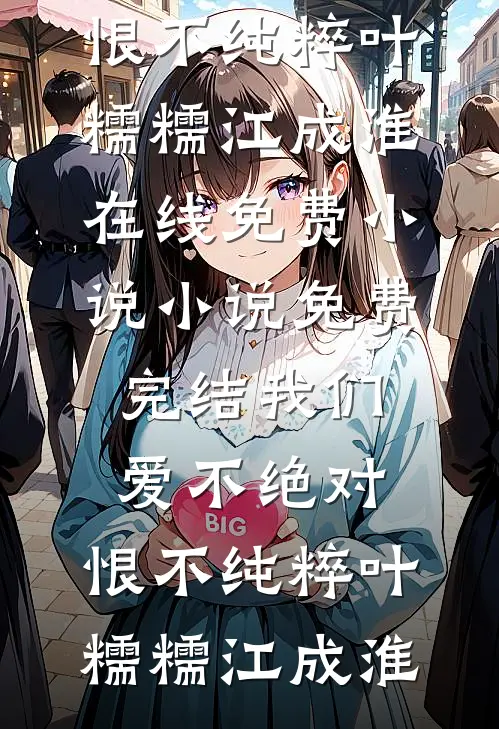 我们爱不绝对，恨不纯粹叶糯糯江成淮在线免费小说_小说免费完结我们爱不绝对，恨不纯粹叶糯糯江成淮