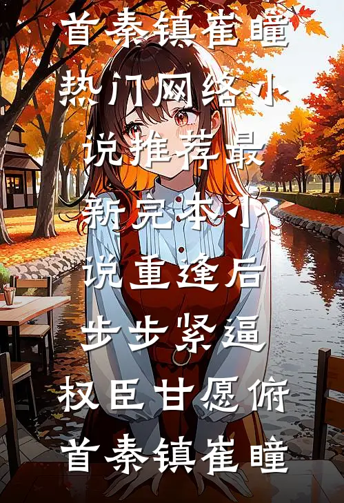 重逢后步步紧逼，权臣甘愿俯首秦镇崔瞳热门网络小说推荐_最新完本小说重逢后步步紧逼，权臣甘愿俯首秦镇崔瞳