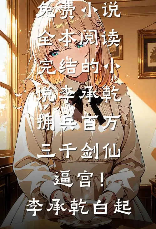 李承乾拥兵百万，三千剑仙逼宫！李承乾白起免费小说全本阅读_完结的小说李承乾拥兵百万，三千剑仙逼宫！李承乾白起