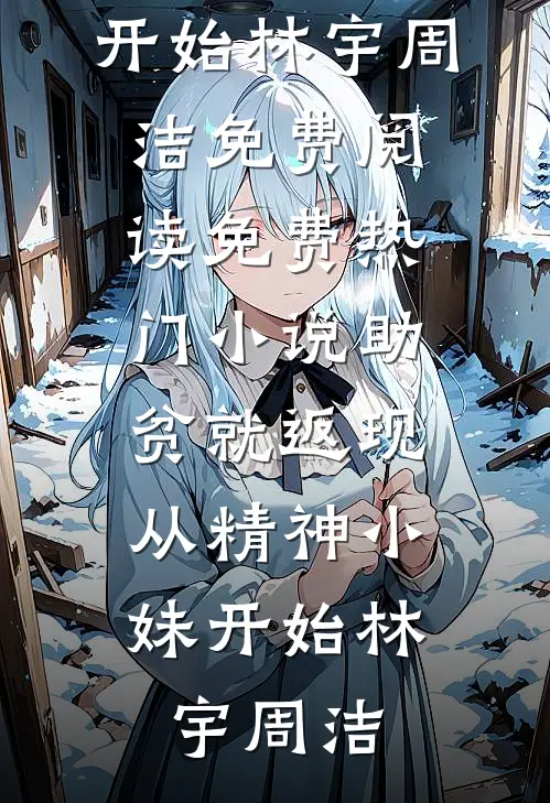 助贫就返现，从精神小妹开始林宇周洁免费阅读_免费热门小说助贫就返现，从精神小妹开始林宇周洁