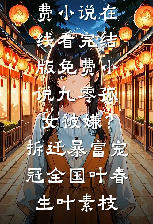 九零孤女被嫌？拆迁暴富宠冠全国(叶春生叶素枝)免费小说在线看_完结版免费小说九零孤女被嫌？拆迁暴富宠冠全国叶春生叶素枝