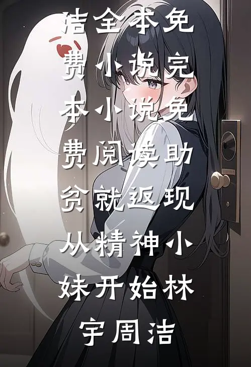 助贫就返现，从精神小妹开始林宇周洁全本免费小说_完本小说免费阅读助贫就返现，从精神小妹开始(林宇周洁)