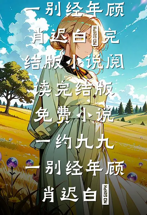一约九九，一别经年顾肖迟白玥完结版小说阅读_完结版免费小说一约九九，一别经年顾肖迟白玥