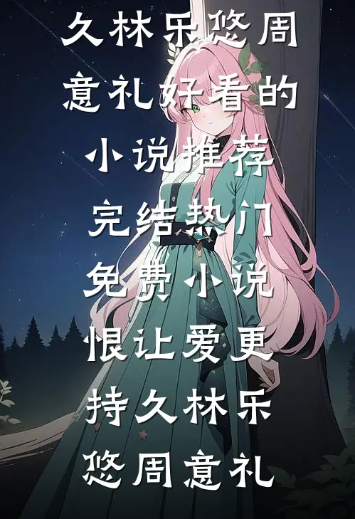 恨让爱更持久(林乐悠周意礼)好看的小说推荐完结_热门免费小说恨让爱更持久林乐悠周意礼