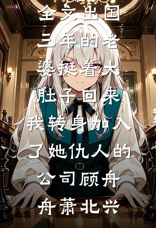 出国三年的老婆挺着大肚子回来，我转身加入了她仇人的公司顾舟舟萧北兴免费小说全本阅读_免费阅读全文出国三年的老婆挺着大肚子回来，我转身加入了她仇人的公司(顾舟舟萧北兴)