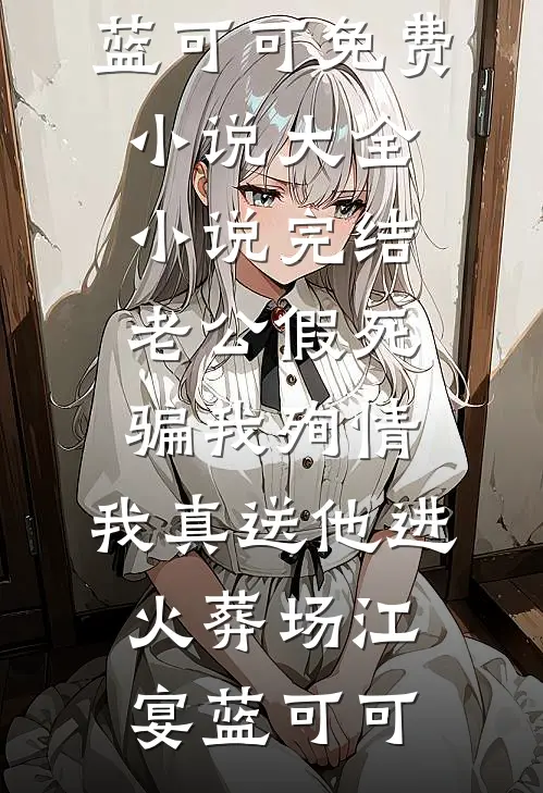 老公假死骗我殉情，我真送他进火葬场(江宴蓝可可)免费小说大全_小说完结老公假死骗我殉情，我真送他进火葬场(江宴蓝可可)