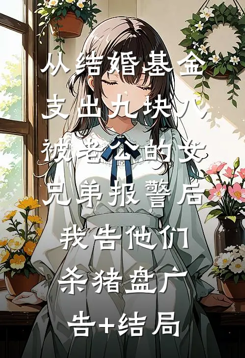 从结婚基金支出九块八被老公的女兄弟报警后，我告他们杀猪盘广告+结局