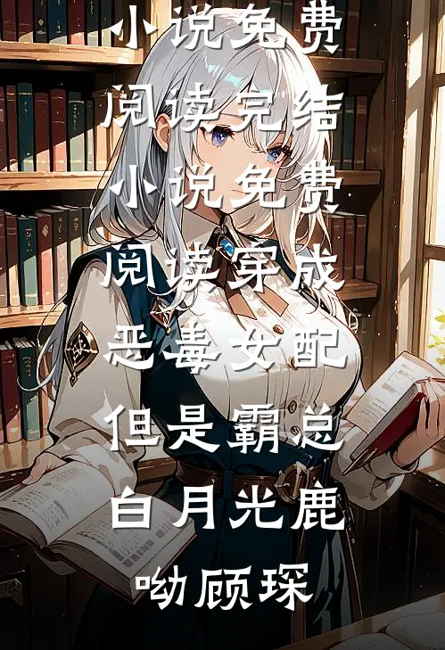 穿成恶毒女配，但是霸总白月光鹿呦顾琛无弹窗小说免费阅读_完结小说免费阅读穿成恶毒女配，但是霸总白月光鹿呦顾琛