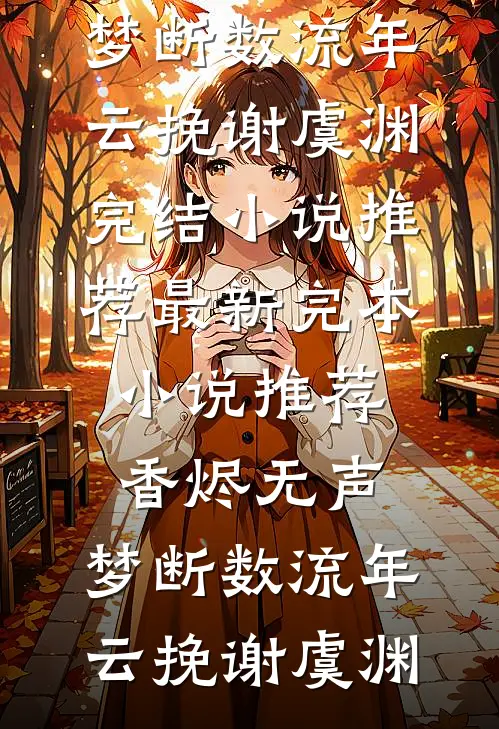 香烬无声，梦断数流年(云挽谢虞渊)完结小说推荐_最新完本小说推荐香烬无声，梦断数流年(云挽谢虞渊)