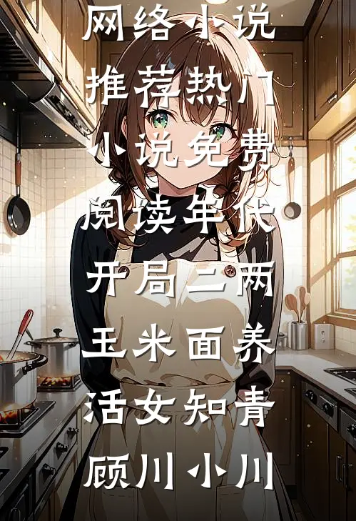 年代：开局二两玉米面养活女知青(顾川小川)热门网络小说推荐_热门小说免费阅读年代：开局二两玉米面养活女知青顾川小川