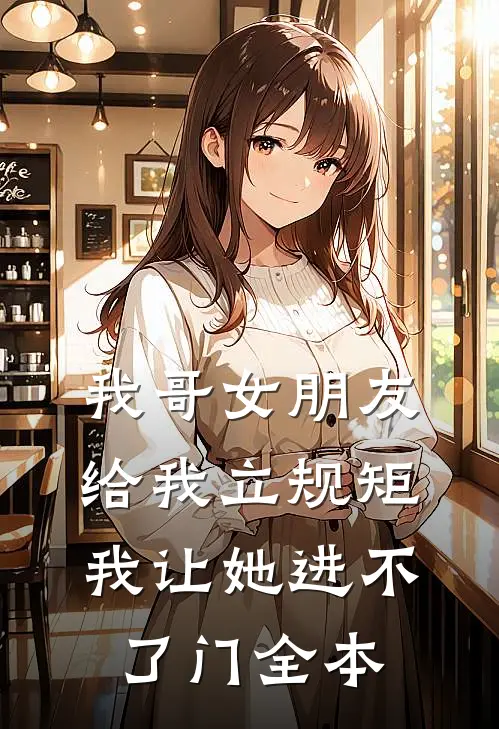 我哥女朋友给我立规矩，我让她进不了门全本