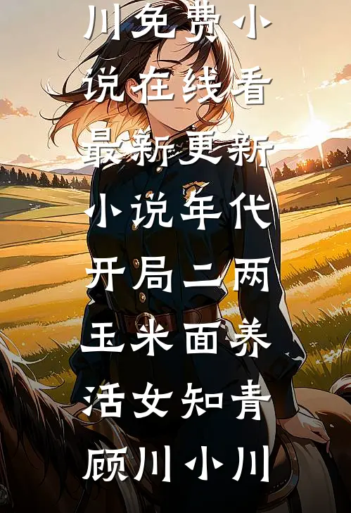年代：开局二两玉米面养活女知青顾川小川免费小说在线看_最新更新小说年代：开局二两玉米面养活女知青顾川小川