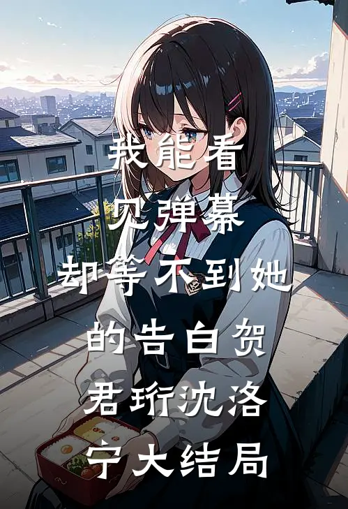 我能看见弹幕，却等不到她的告白贺君珩沈洛宁大结局