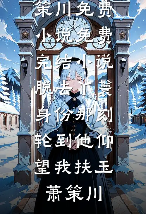 脱去丫鬟身份那刻，轮到他仰望我扶玉萧策川免费小说_免费完结小说脱去丫鬟身份那刻，轮到他仰望我(扶玉萧策川)