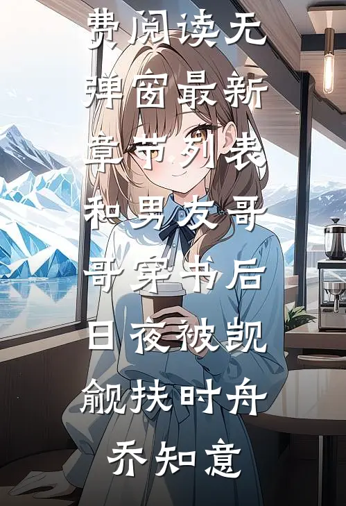 和男友哥哥穿书后，日夜被觊觎扶时舟乔知意小说免费阅读无弹窗_最新章节列表和男友哥哥穿书后，日夜被觊觎扶时舟乔知意