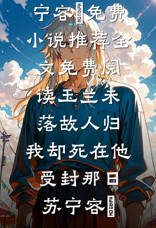 玉兰未落故人归，我却死在他受封那日(苏宁容璟)免费小说推荐_全文免费阅读玉兰未落故人归，我却死在他受封那日苏宁容璟