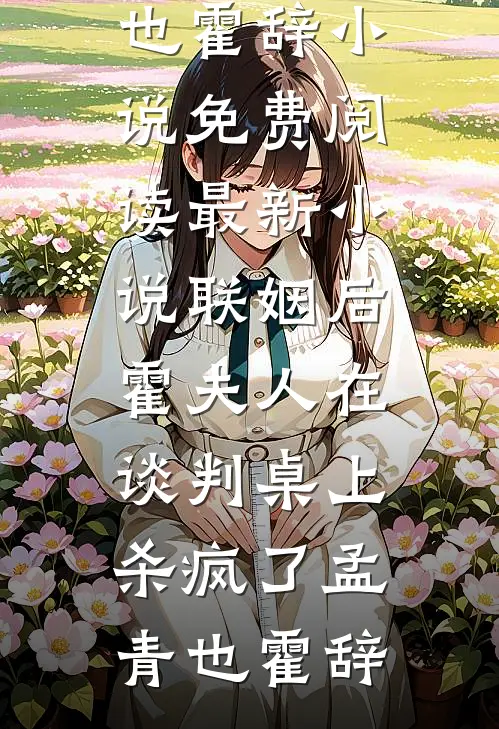 联姻后，霍夫人在谈判桌上杀疯了(孟青也霍辞)小说免费阅读_最新小说联姻后，霍夫人在谈判桌上杀疯了孟青也霍辞