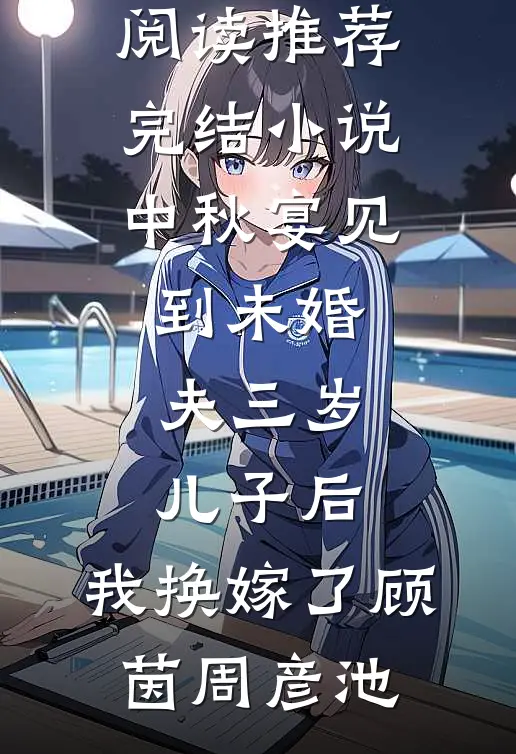中秋宴见到未婚夫三岁儿子后，我换嫁了顾茵周彦池无弹窗小说免费阅读_推荐完结小说中秋宴见到未婚夫三岁儿子后，我换嫁了顾茵周彦池