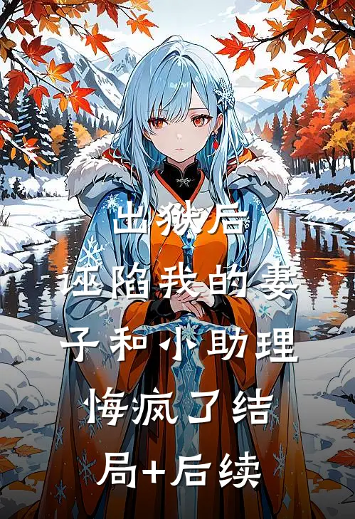 出狱后，诬陷我的妻子和小助理悔疯了结局+后续