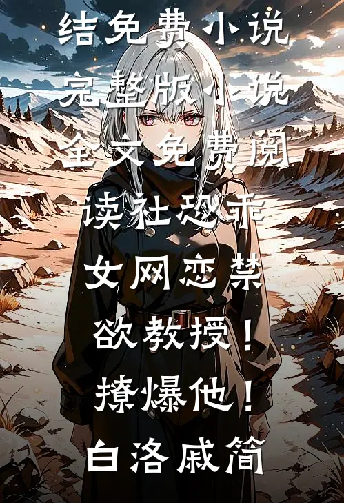社恐乖女网恋禁欲教授！撩爆他！(白洛戚简)完结免费小说_完整版小说全文免费阅读社恐乖女网恋禁欲教授！撩爆他！白洛戚简