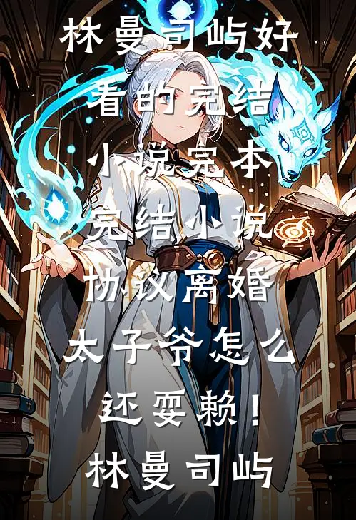 协议离婚，太子爷怎么还耍赖！林曼司屿好看的完结小说_完本完结小说协议离婚，太子爷怎么还耍赖！林曼司屿