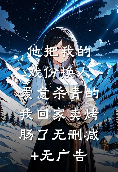 他把我的戏份换人，爱意杀青的我回家卖烤肠了无删减+无广告