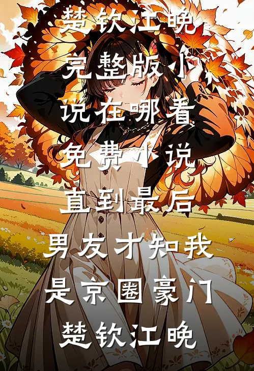 直到最后，男友才知我是京圈豪门楚钦江晚完整版小说_在哪看免费小说直到最后，男友才知我是京圈豪门(楚钦江晚)