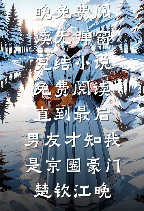 直到最后，男友才知我是京圈豪门(楚钦江晚)免费阅读无弹窗_完结小说免费阅读直到最后，男友才知我是京圈豪门(楚钦江晚)