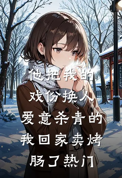 他把我的戏份换人，爱意杀青的我回家卖烤肠了热门