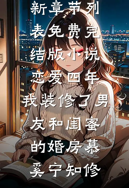 恋爱四年，我装修了男友和闺蜜的婚房慕奚宁知修最新章节列表_免费完结版小说恋爱四年，我装修了男友和闺蜜的婚房慕奚宁知修