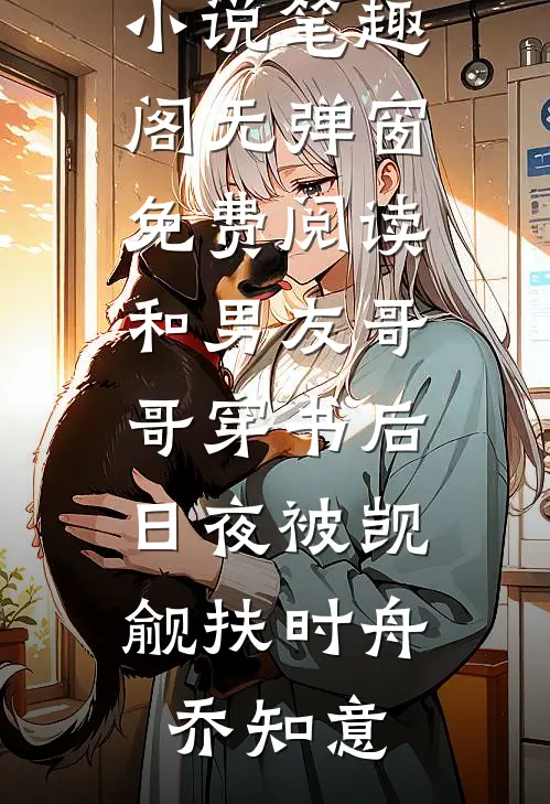和男友哥哥穿书后，日夜被觊觎扶时舟乔知意免费小说笔趣阁_无弹窗免费阅读和男友哥哥穿书后，日夜被觊觎(扶时舟乔知意)