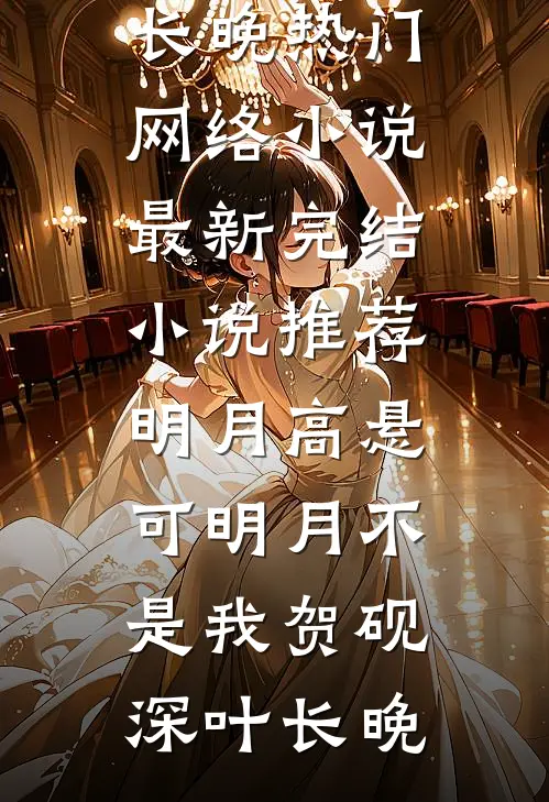 明月高悬，可明月不是我(贺砚深叶长晚)热门网络小说_最新完结小说推荐明月高悬，可明月不是我贺砚深叶长晚