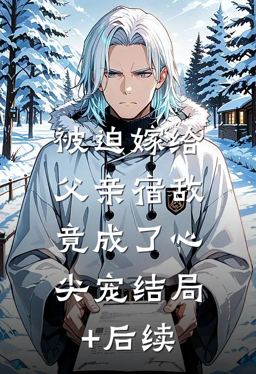 被迫嫁给父亲宿敌，竟成了心尖宠结局+后续