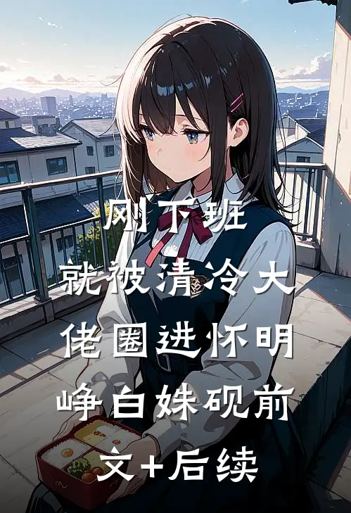 刚下班，就被清冷大佬圈进怀明峥白姝砚前文+后续
