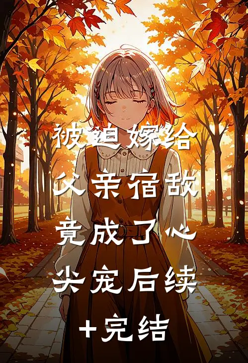 被迫嫁给父亲宿敌，竟成了心尖宠后续+完结