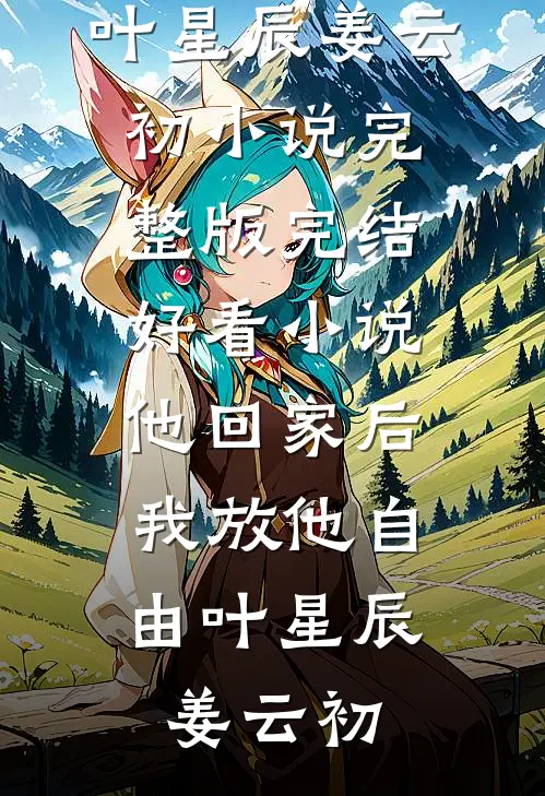 他回家后，我放他自由叶星辰姜云初小说完整版_完结好看小说他回家后，我放他自由叶星辰姜云初