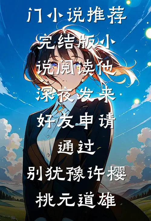 他深夜发来好友申请：通过，别犹豫许樱桃元道雄热门小说推荐_完结版小说阅读他深夜发来好友申请：通过，别犹豫(许樱桃元道雄)